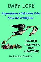 Baby lore : superstitions & old wives tales from the world over related to pregnancy, birth & babycare