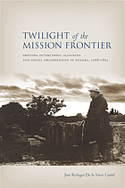 Twilight of the mission frontier : shifting interethnic alliances and social organization in Sonora, 1768-1855