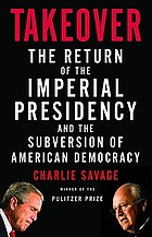 Takeover : the return of the imperial presidency and the subversion of American democracy
