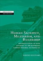 Human sacrifice, militarism, and rulership : materialization of state ideology at the Feathered Serpent Pyramid, Teotihuacan