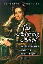 The aspiring adept : Robert Boyle and his alchemical quest : including Boyle's "lost" Dialogue on the transmutation of metals