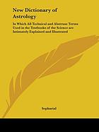 New dictionary of astrology, in which all technical and abstruse terms used in the text-books of the science are intimately explained and illustrated
