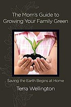 The mom's guide to growing your family green : saving the earth begins at home