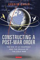 Constructing a post-war order : the rise of US hegemony and the origins of the Cold War