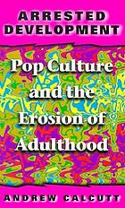 Arrested development : pop culture and the erosion of adulthood