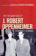 In the matter of J. Robert Oppenheimer : the security clearance hearing