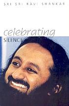 Celebrating silence : his holiness Sri Sri Ravi Shankar excerpts from five years of weekly knowledge 1995-2000