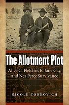 The allotment plot : Alice C. Fletcher, E. Jane Gay, and Nez Perce survivance