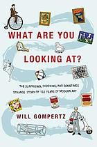 What are you looking at? : the surprising, shocking, and sometimes strange story of 150 years of modern art