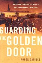 Guarding the golden door : American immigration policy and immigrants since 1882