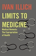 Limits to medicine : medical nemesis : the expropriation of health : with a new introduction by the author
