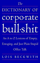 The dictionary of corporate bullshit : an A to Z lexicon of empty, enraging, and just plain stupid office talk