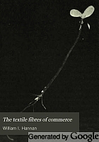 The textile fibres of commerce. A handbook on the occurrence, distribution, preparation, and uses of the animal, vegetable, and mineral fibres used in cotton, woollen, paper, silk, brush, and hat manufactures.
