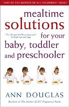 Mealtime solutions for your baby, toddler and preschooler : the ultimate no-worry approach for each age and stage