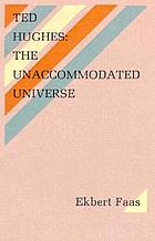 Ted Hughes : the unaccommodated universe : with selected critical writings by Ted Hughes & two interviews