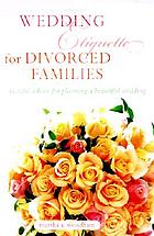 Wedding etiquette for divorced families : tasteful advice for planning a beautiful wedding