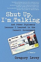 Shut up, I'm talking : and other diplomacy lessons I learned in the Israeli government : a memoir