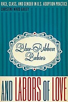 Blue-ribbon babies and labors of love : race, class, and gender in U.S. adoption practice