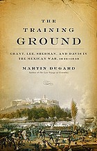The training ground : Grant, Lee, Sherman, and Davis in the Mexican War, 1846-1848