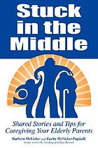 Stuck in the middle : shared stories and tips for caregiving your elderly parents