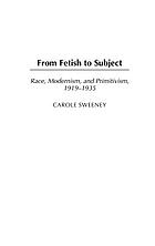 From fetish to subject : race, modernism, and primitivism, 1919-1935