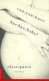 Can you wave bye bye, baby? : stories by  Elyse Gasco 