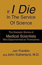 If I die in the service of science : the dramatic stories of medical scientists who experimented on themselves