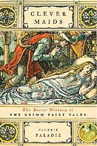 Clever maids : the secret history of the Grimm fairy tales