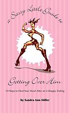 A sassy little guide to getting over him : 10 steps to heal your heart after an unhappy ending