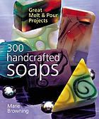 300 handcrafted soaps : great melt & pour projects