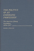 The politics of an emerging profession : the American Library Association, 1876-1917