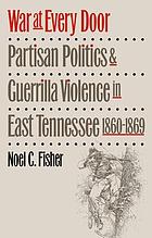War at every door : partisan politics and guerrilla violence in East Tennessee, 1860-1869