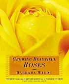 Growing beautiful roses : your guide to creating an easy-care garden full of fragrance and color