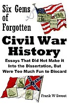 Six gems of forgotten Civil War history : essays that did not make it into the dissertation, but were too much fun to discard