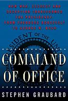Command of office : how war, secrecy, and deception transformed the presidency from Theodore Roosevelt to George W. Bush