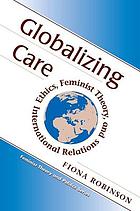 Globalizing care : ethics, feminist theory, and international relations