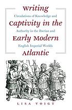 Writing captivity in the early modern Atlantic : circulations of knowledge and authority in the Iberian and English imperial worlds