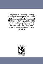 Martyrdom in Missouri a history of religious proscription, the seizure of churches, and the persecution of ministers of the gospel in the state of Missouri during the late civil war, and under the "test oath" of the new constitution