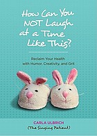 How can you not laugh at a time like this? : reclaim your health with humor, creativity, and grit