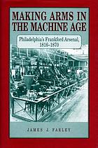 Making arms in the Machine Age : Philadelphia's Frankford Arsenal, 1816-1870