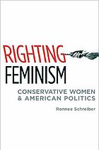 Righting feminism : conservative women and American politics
