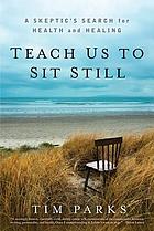 Teach us to sit still : a skeptic's search for health and healing