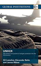 The United Nations High Commissioner for Refugees (UNHCR) : the politics and practice of refugee protection into the twenty-first century