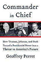 Commander in chief : how Truman, Johnson, and Bush turned a presidential power into a threat to America's future