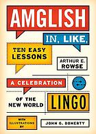 Amglish in, like, ten easy lessons : a celebration of the new world lingo