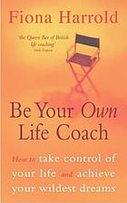 Be your own life coach : how to take control of your life and achieve your wildest dreams