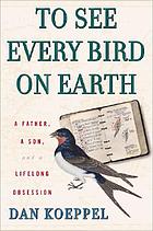 To see every bird on earth : a father, a son, and a lifelong obsession