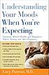 Understanding your moods when you're expecting : emotions, mental health, and happiness--before, during, and after pregnancy
