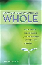 Now that I have cancer, I am whole : reflections on life and healing for cancer patients and those who love them