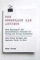 The workplace law advisor : from harassment to discrimination policies to hiring and firing guidelines : what every manager and employee needs to know